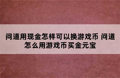 问道用现金怎样可以换游戏币 问道怎么用游戏币买金元宝